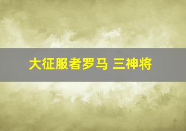 大征服者罗马 三神将